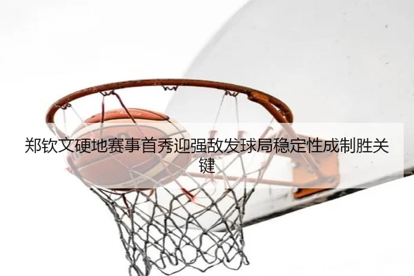 郑钦文硬地赛事首秀迎强敌发球局稳定性成制胜关键