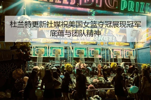 杜兰特更新社媒祝美国女篮夺冠展现冠军底蕴与团队精神
