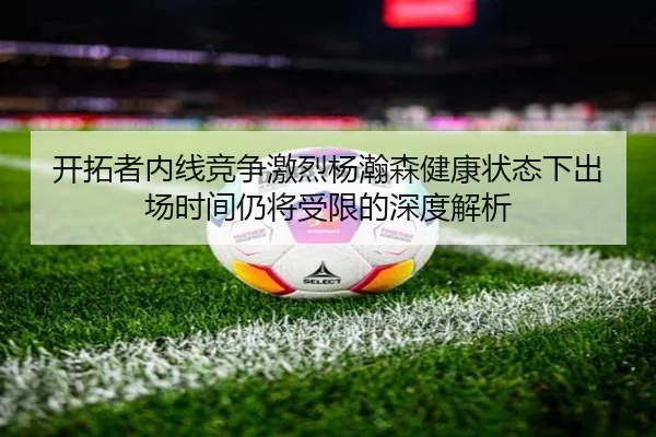 开拓者内线竞争激烈杨瀚森健康状态下出场时间仍将受限的深度解析